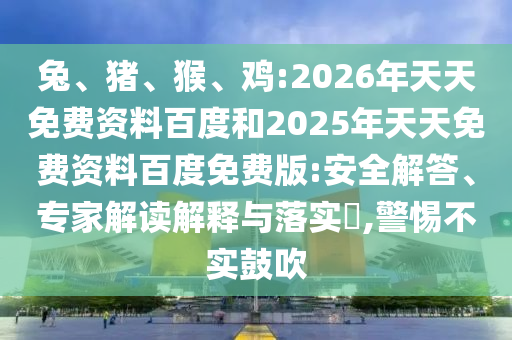 兔、豬、猴、雞:2026年天天免費資料百度和2025年天天免費資料百度免費版:安全解答、專家解讀解釋與落實?,警惕不實鼓吹