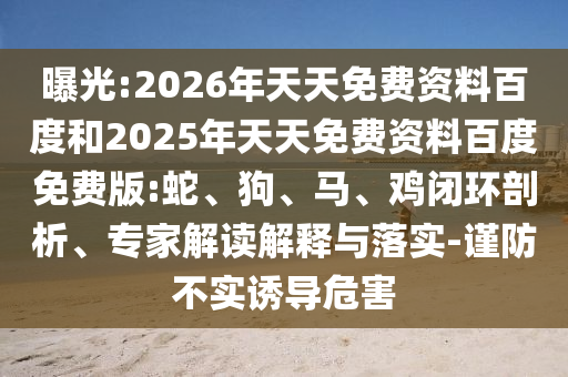 曝光:2026年天天免費(fèi)資料百度和2025年天天免費(fèi)資料百度免費(fèi)版:蛇、狗、馬、雞閉環(huán)剖析、專(zhuān)家解讀解釋與落實(shí)-謹(jǐn)防不實(shí)誘導(dǎo)危害