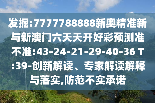 發(fā)掘:7777788888新奧精準(zhǔn)新與新澳門六天天開好彩預(yù)測(cè)準(zhǔn)不準(zhǔn):43-24-21-29-40-36 T:39-創(chuàng)新解讀、專家解讀解釋與落實(shí),防范不實(shí)承諾