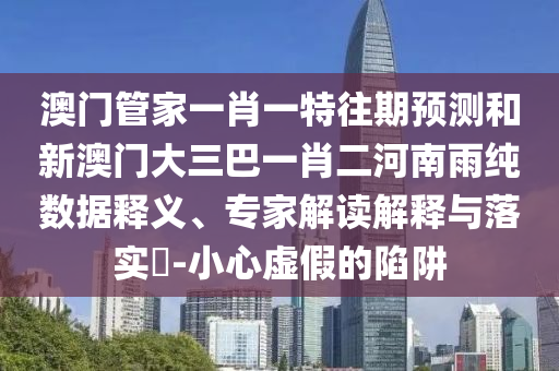 澳門(mén)管家一肖一特往期預(yù)測(cè)和新澳門(mén)大三巴一肖二河南雨純數(shù)據(jù)釋義、專(zhuān)家解讀解釋與落實(shí)?-小心虛假的陷阱