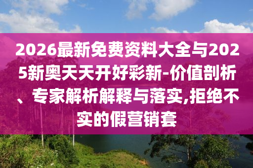 2026最新免費資料大全與2025新奧天天開好彩新-價值剖析、專家解析解釋與落實,拒絕不實的假營銷套