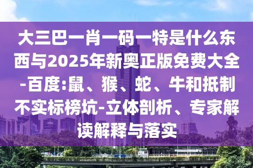 大三巴一肖一碼一特是什么東西與2025年新奧正版免費大全-百度:鼠、猴、蛇、牛和抵制不實標榜坑-立體剖析、專家解讀解釋與落實