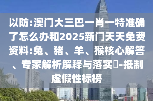 以防:澳門大三巴一肖一特準(zhǔn)確了怎么辦和2025新門天天免費資料:兔、豬、羊、猴核心解答、專家解析解釋與落實?-抵制虛假性標(biāo)榜