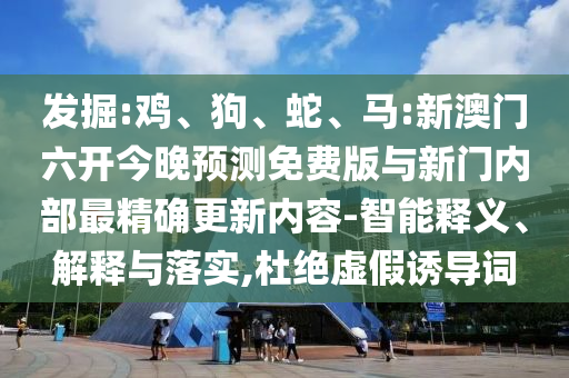 發(fā)掘:雞、狗、蛇、馬:新澳門六開今晚預(yù)測(cè)免費(fèi)版與新門內(nèi)部最精確更新內(nèi)容-智能釋義、解釋與落實(shí),杜絕虛假誘導(dǎo)詞