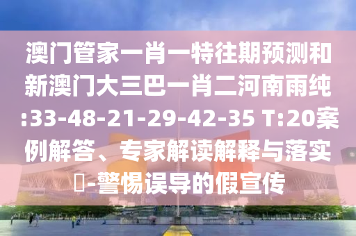 澳門管家一肖一特往期預(yù)測和新澳門大三巴一肖二河南雨純:33-48-21-29-42-35 T:20案例解答、專家解讀解釋與落實(shí)?-警惕誤導(dǎo)的假宣傳