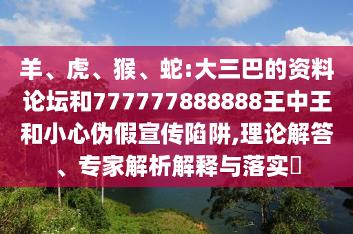 羊、虎、猴、蛇:大三巴的資料論壇和777777888888王中王和小心偽假宣傳陷阱,理論解答、專家解析解釋與落實?