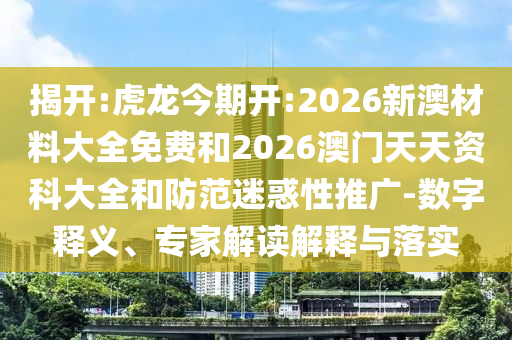 揭開:虎龍今期開:2026新澳材料大全免費(fèi)和2026澳門天天資科大全和防范迷惑性推廣-數(shù)字釋義、專家解讀解釋與落實(shí)
