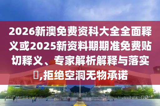 2026新澳免費(fèi)資科大全全面釋義或2025新資料期期準(zhǔn)免費(fèi)貼切釋義、專家解析解釋與落實(shí)?,拒絕空洞無(wú)物承諾