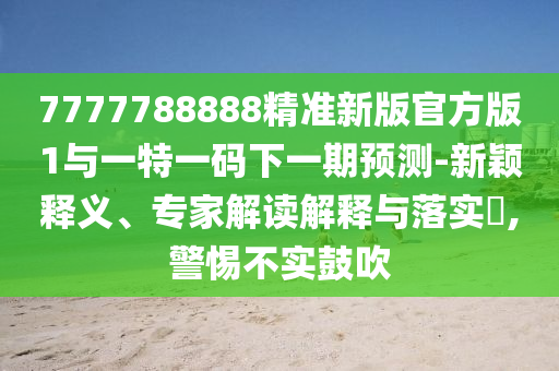 7777788888精準(zhǔn)新版官方版1與一特一碼下一期預(yù)測-新穎釋義、專家解讀解釋與落實?,警惕不實鼓吹