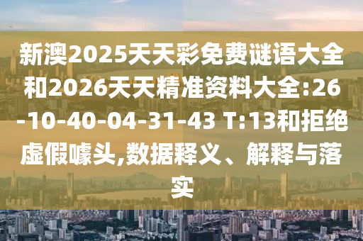 新澳2025天天彩免費(fèi)謎語大全和2026天天精準(zhǔn)資料大全:26-10-40-04-31-43 T:13和拒絕虛假噱頭,數(shù)據(jù)釋義、解釋與落實