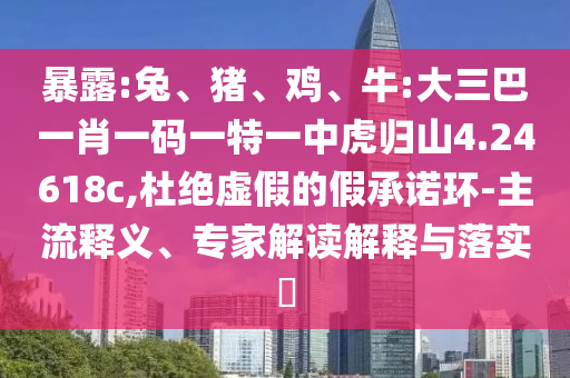 暴露:兔、豬、雞、牛:大三巴一肖一碼一特一中虎歸山4.24618c,杜絕虛假的假承諾環(huán)-主流釋義、專家解讀解釋與落實?