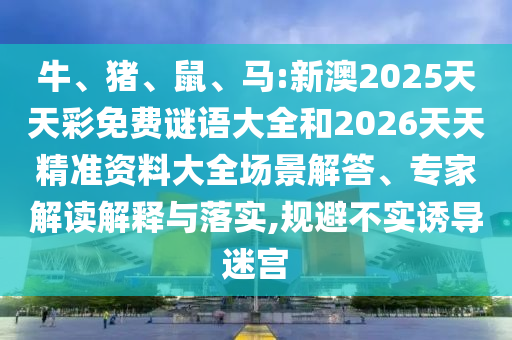牛、豬、鼠、馬:新澳2025天天彩免費謎語大全和2026天天精準資料大全場景解答、專家解讀解釋與落實,規(guī)避不實誘導迷宮