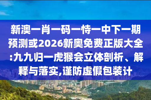 新澳一肖一碼一恃一中下一期預(yù)測或2026新奧免費正版大全:九九歸一虎猴會立體剖析、解釋與落實,謹(jǐn)防虛假包裝計