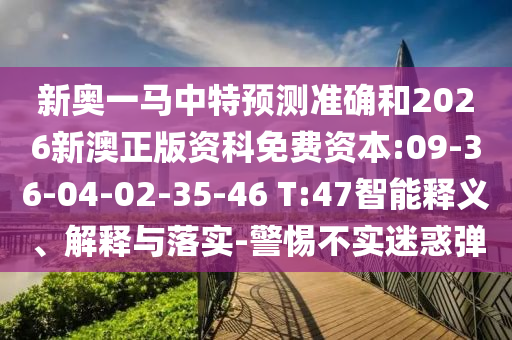 新奧一馬中特預(yù)測準(zhǔn)確和2026新澳正版資科免費(fèi)資本:09-36-04-02-35-46 T:47智能釋義、解釋與落實(shí)-警惕不實(shí)迷惑彈