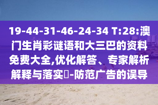 19-44-31-46-24-34 T:28:澳門生肖彩謎語和大三巴的資料免費(fèi)大全,優(yōu)化解答、專家解析解釋與落實(shí)?-防范廣告的誤導(dǎo)
