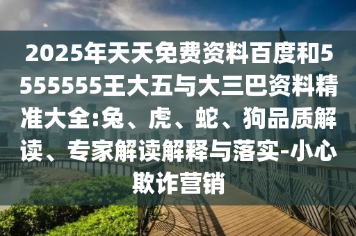 2025年天天免費(fèi)資料百度和5555555王大五與大三巴資料精準(zhǔn)大全:兔、虎、蛇、狗品質(zhì)解讀、專家解讀解釋與落實(shí)-小心欺詐營銷