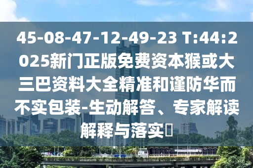 45-08-47-12-49-23 T:44:2025新門正版免費資本猴或大三巴資料大全精準和謹防華而不實包裝-生動解答、專家解讀解釋與落實?