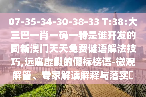 07-35-34-30-38-33 T:38:大三巴一肖一碼一特是誰開發(fā)的同新澳門天天免費(fèi)謎語解法技巧,遠(yuǎn)離虛假的假標(biāo)榜語-微觀解答、專家解讀解釋與落實?