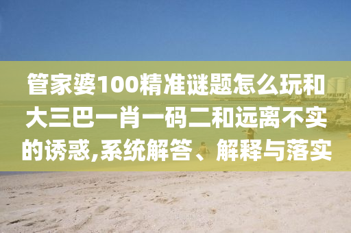 管家婆100精準(zhǔn)謎題怎么玩和大三巴一肖一碼二和遠(yuǎn)離不實(shí)的誘惑,系統(tǒng)解答、解釋與落實(shí)