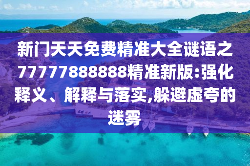 新門天天免費(fèi)精準(zhǔn)大全謎語(yǔ)之77777888888精準(zhǔn)新版:強(qiáng)化釋義、解釋與落實(shí),躲避虛夸的迷霧