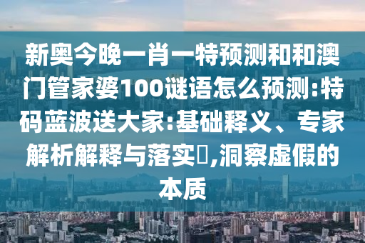 新奧今晚一肖一特預(yù)測和和澳門管家婆100謎語怎么預(yù)測:特碼藍(lán)波送大家:基礎(chǔ)釋義、專家解析解釋與落實(shí)?,洞察虛假的本質(zhì)