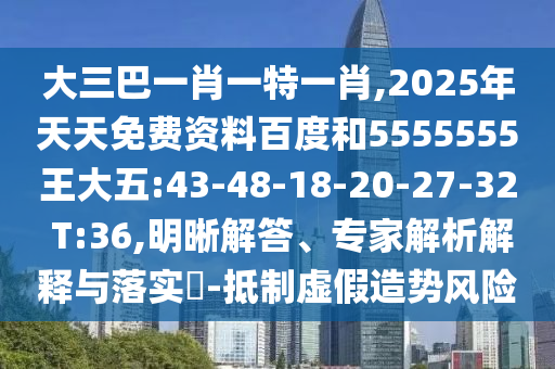 大三巴一肖一特一肖,2025年天天免費(fèi)資料百度和5555555王大五:43-48-18-20-27-32 T:36,明晰解答、專家解析解釋與落實(shí)?-抵制虛假造勢(shì)風(fēng)險(xiǎn)