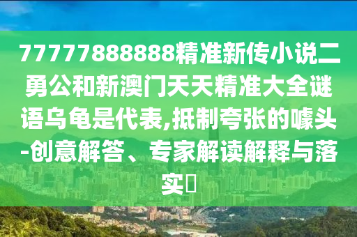 77777888888精準(zhǔn)新傳小說二勇公和新澳門天天精準(zhǔn)大全謎語烏龜是代表,抵制夸張的噱頭-創(chuàng)意解答、專家解讀解釋與落實?