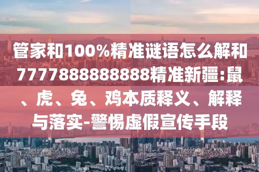 管家和100%精準謎語怎么解和7777888888888精準新疆:鼠、虎、兔、雞本質(zhì)釋義、解釋與落實-警惕虛假宣傳手段