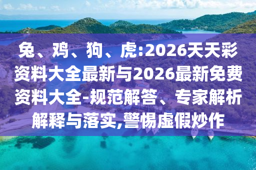 兔、雞、狗、虎:2026天天彩資料大全最新與2026最新免費(fèi)資料大全-規(guī)范解答、專家解析解釋與落實(shí),警惕虛假炒作