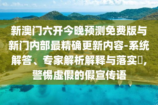 新澳門六開今晚預(yù)測免費版與新門內(nèi)部最精確更新內(nèi)容-系統(tǒng)解答、專家解析解釋與落實?,警惕虛假的假宣傳語