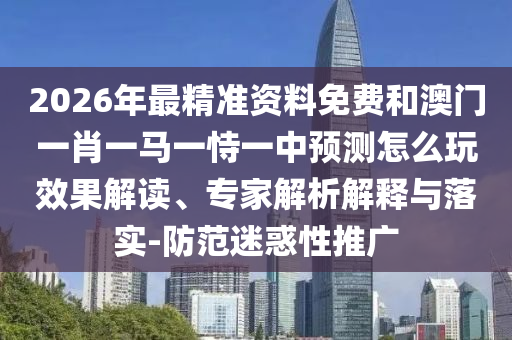 2026年最精準(zhǔn)資料免費(fèi)和澳門(mén)一肖一馬一恃一中預(yù)測(cè)怎么玩效果解讀、專(zhuān)家解析解釋與落實(shí)-防范迷惑性推廣