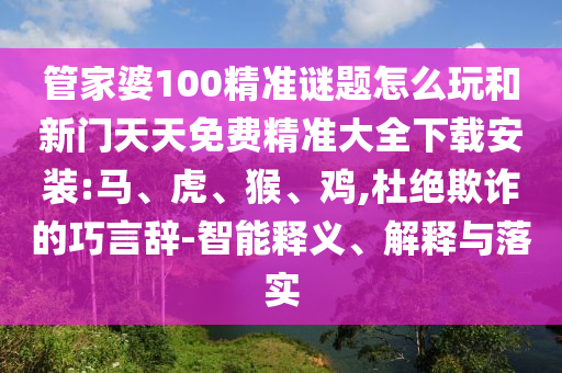 管家婆100精準謎題怎么玩和新門天天免費精準大全下載安裝:馬、虎、猴、雞,杜絕欺詐的巧言辭-智能釋義、解釋與落實