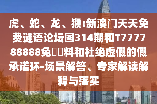 虎、蛇、龍、猴:新澳門天天免費謎語論壇圖314期和T777788888免費資料和杜絕虛假的假承諾環(huán)-場景解答、專家解讀解釋與落實