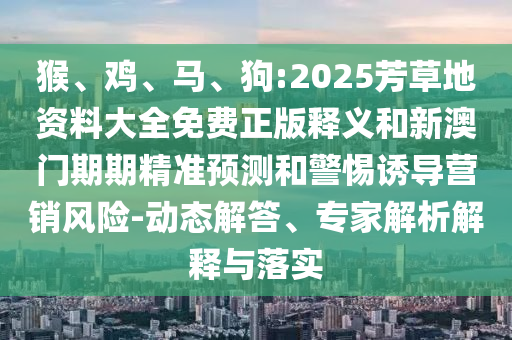 猴、雞、馬、狗:2025芳草地資料大全免費正版釋義和新澳門期期精準(zhǔn)預(yù)測和警惕誘導(dǎo)營銷風(fēng)險-動態(tài)解答、專家解析解釋與落實
