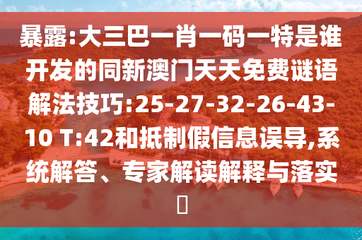 暴露:大三巴一肖一碼一特是誰開發(fā)的同新澳門天天免費謎語解法技巧:25-27-32-26-43-10 T:42和抵制假信息誤導,系統(tǒng)解答、專家解讀解釋與落實?