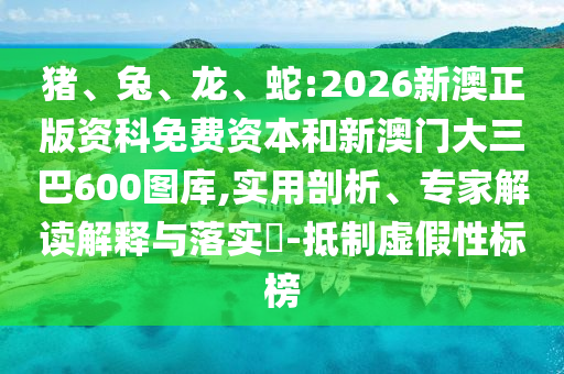豬、兔、龍、蛇:2026新澳正版資科免費資本和新澳門大三巴600圖庫,實用剖析、專家解讀解釋與落實?-抵制虛假性標榜