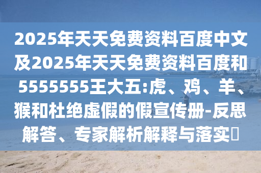 2025年天天免費(fèi)資料百度中文及2025年天天免費(fèi)資料百度和5555555王大五:虎、雞、羊、猴和杜絕虛假的假宣傳冊(cè)-反思解答、專家解析解釋與落實(shí)?