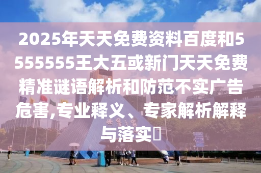 2025年天天免費資料百度和5555555王大五或新門天天免費精準謎語解析和防范不實廣告危害,專業(yè)釋義、專家解析解釋與落實?