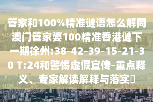 管家和100%精準謎語怎么解同澳門管家婆100精準香港謎下一期徐州:38-42-39-15-21-30 T:24和警惕虛假宣傳-重點釋義、專家解讀解釋與落實?