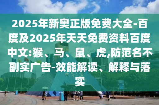 2025年新奧正版免費(fèi)大全-百度及2025年天天免費(fèi)資料百度中文:猴、馬、鼠、虎,防范名不副實(shí)廣告-效能解讀、解釋與落實(shí)