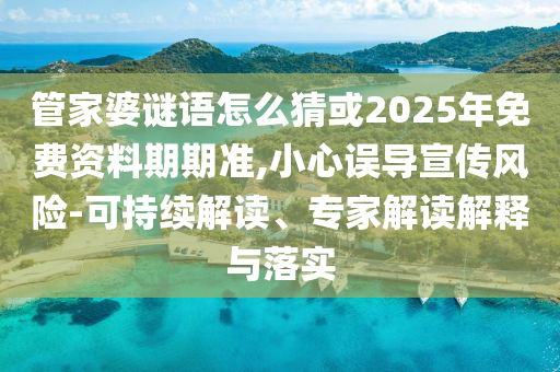管家婆謎語怎么猜或2025年免費資料期期準(zhǔn),小心誤導(dǎo)宣傳風(fēng)險-可持續(xù)解讀、專家解讀解釋與落實