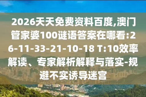 2026天天免費(fèi)資料百度,澳門管家婆100謎語答案在哪看:26-11-33-21-10-18 T:10效率解讀、專家解析解釋與落實(shí)-規(guī)避不實(shí)誘導(dǎo)迷宮