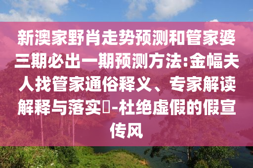 新澳家野肖走勢(shì)預(yù)測(cè)和管家婆三期必出一期預(yù)測(cè)方法:金幅夫人找管家通俗釋義、專家解讀解釋與落實(shí)?-杜絕虛假的假宣傳風(fēng)