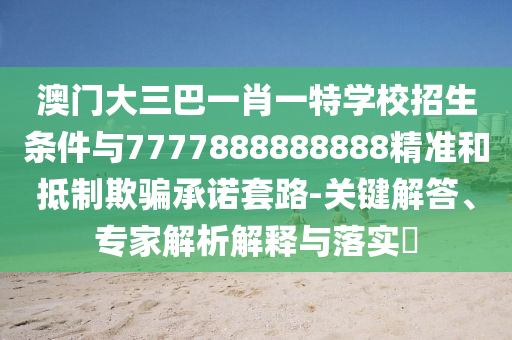澳門大三巴一肖一特學(xué)校招生條件與7777888888888精準(zhǔn)和抵制欺騙承諾套路-關(guān)鍵解答、專家解析解釋與落實?