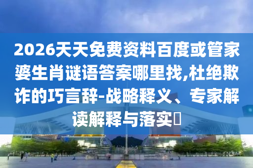 2026天天免費(fèi)資料百度或管家婆生肖謎語答案哪里找,杜絕欺詐的巧言辭-戰(zhàn)略釋義、專家解讀解釋與落實(shí)?