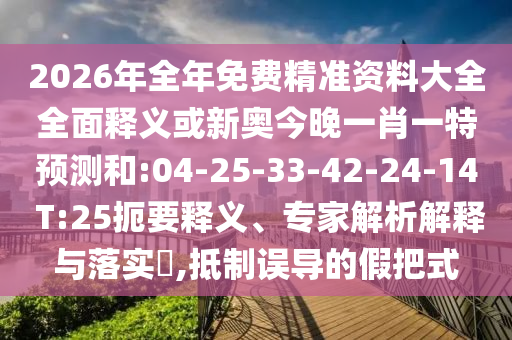 2026年全年免費精準資料大全全面釋義或新奧今晚一肖一特預(yù)測和:04-25-33-42-24-14 T:25扼要釋義、專家解析解釋與落實?,抵制誤導(dǎo)的假把式