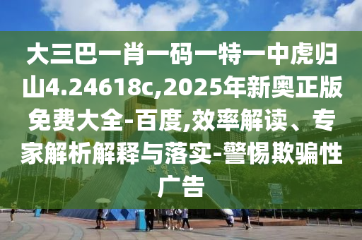 大三巴一肖一碼一特一中虎歸山4.24618c,2025年新奧正版免費(fèi)大全-百度,效率解讀、專家解析解釋與落實(shí)-警惕欺騙性廣告