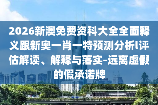 2026新澳免費資科大全全面釋義跟新奧一肖一特預(yù)測分析l評估解讀、解釋與落實-遠(yuǎn)離虛假的假承諾牌