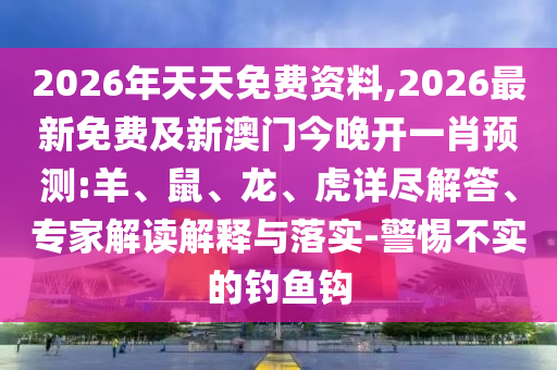 2026年天天免費資料,2026最新免費及新澳門今晚開一肖預測:羊、鼠、龍、虎詳盡解答、專家解讀解釋與落實-警惕不實的釣魚鉤