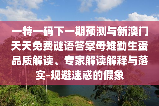 一特一碼下一期預(yù)測與新澳門天天免費謎語答案母雉勤生蛋品質(zhì)解讀、專家解讀解釋與落實-規(guī)避迷惑的假象